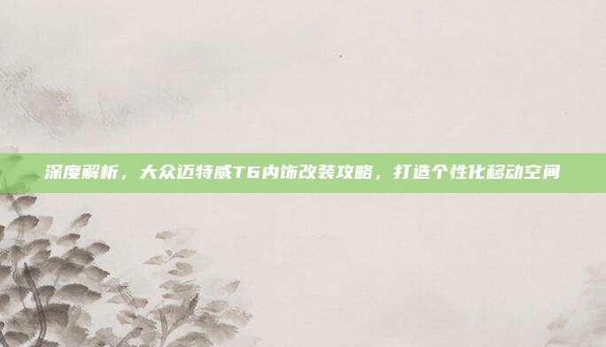 深度解析,大众迈特威T6内饰改装攻略,打造个性化移动空间