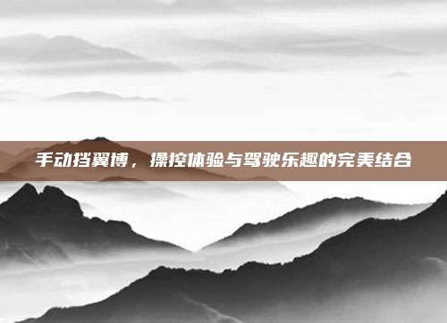 手动挡翼博,操控体验与驾驶乐趣的完美结合