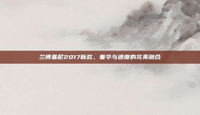 兰博基尼2017新款,奢华与速度的完美融合