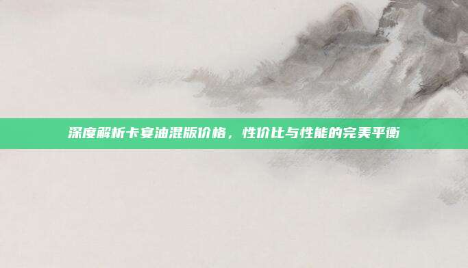 深度解析卡宴油混版价格,性价比与性能的完美平衡