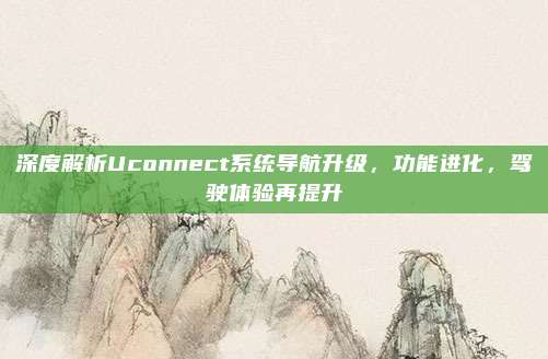 深度解析Uconnect系统导航升级,功能进化,驾驶体验再提升