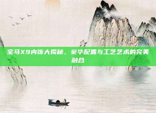 宝马X9内饰大揭秘，豪华配置与工艺艺术的完美融合