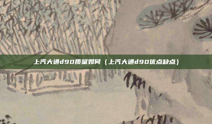 上汽大通d90质量如何（上汽大通d90优点缺点）