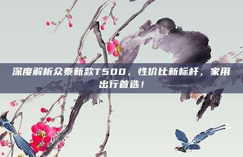深度解析众泰新款T500,性价比新标杆,家用出行首选!