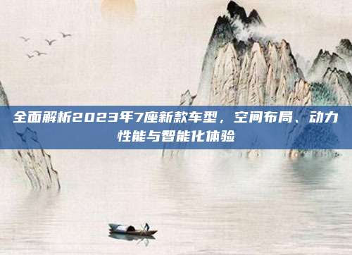 全面解析2023年7座新款车型,空间布局、动力性能与智能化体验