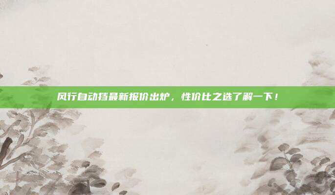 风行自动挡最新报价出炉,性价比之选了解一下!