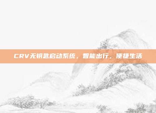 CRV无钥匙启动系统,智能出行,便捷生活