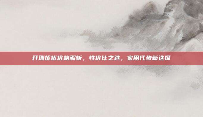 开瑞优优价格解析,性价比之选,家用代步新选择