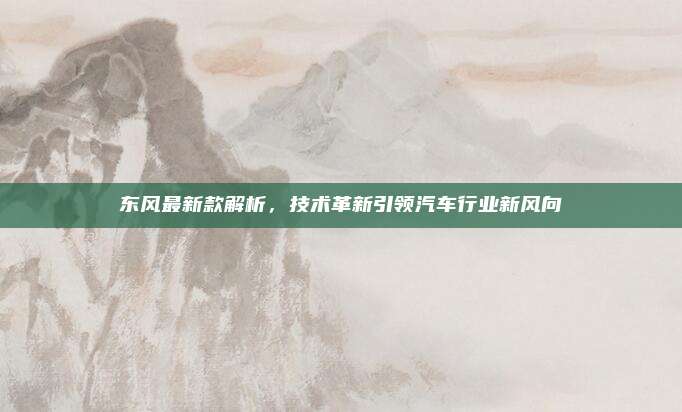 东风最新款解析,技术革新引领汽车行业新风向