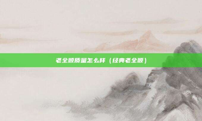 老全顺质量怎么样(经典老全顺)