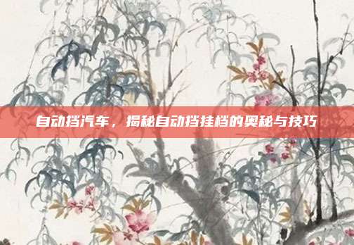 自动挡汽车,揭秘自动挡挂档的奥秘与技巧