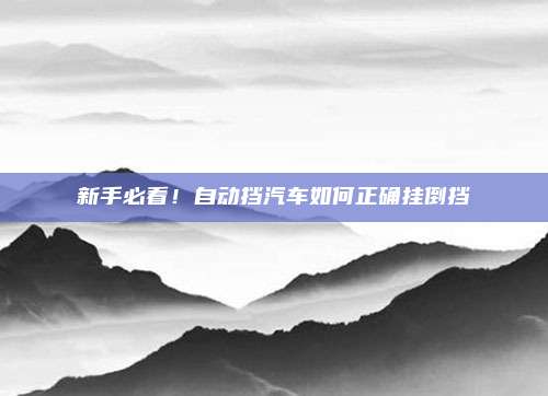 新手必看!自动挡汽车如何正确挂倒挡