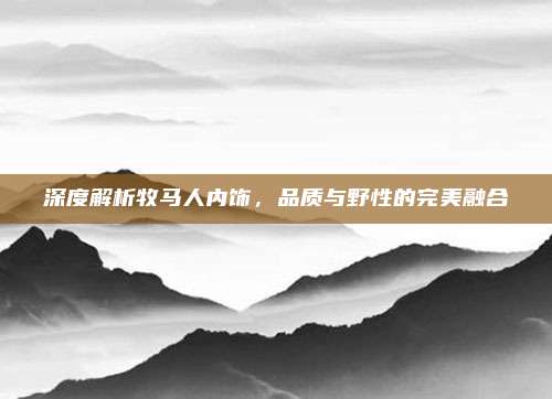 深度解析牧马人内饰,品质与野性的完美融合