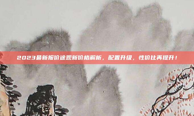 2023最新报价途观新价格解析,配置升级,性价比再提升!