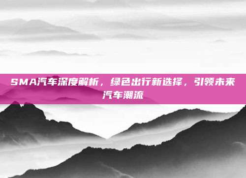 SMA汽车深度解析,绿色出行新选择,引领未来汽车潮流