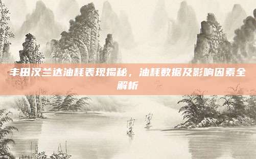 丰田汉兰达油耗表现揭秘,油耗数据及影响因素全解析