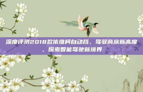 深度评测2018款依维柯自动挡,驾驭商旅新高度,探索智能驾驶新境界