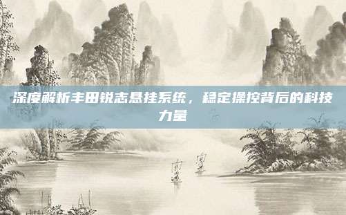 深度解析丰田锐志悬挂系统,稳定操控背后的科技力量
