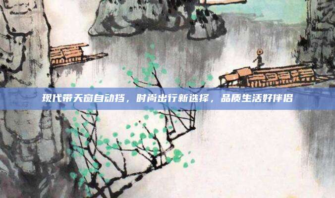 现代带天窗自动挡,时尚出行新选择,品质生活好伴侣
