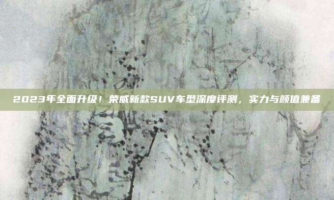 2023年全面升级!荣威新款SUV车型深度评测,实力与颜值兼备