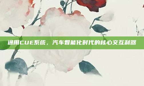 通用CUE系统,汽车智能化时代的核心交互利器