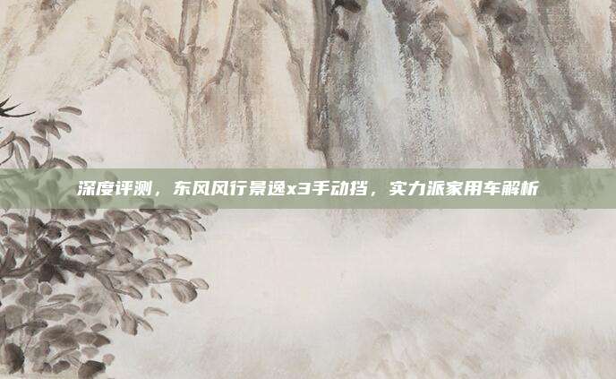 深度评测,东风风行景逸x3手动挡,实力派家用车解析