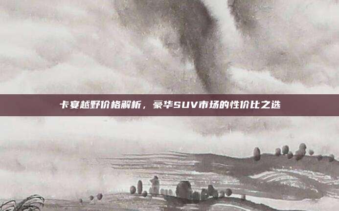 卡宴越野价格解析,豪华SUV市场的性价比之选