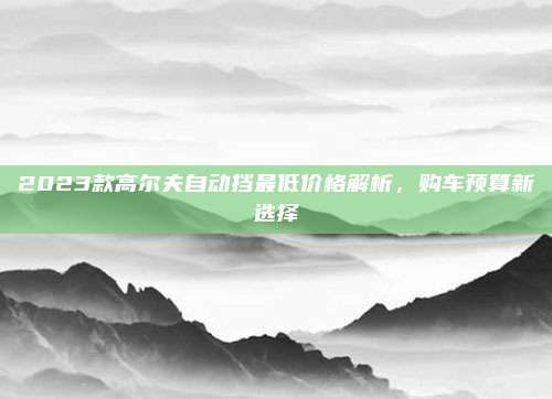 2023款高尔夫自动挡最低价格解析,购车预算新选择