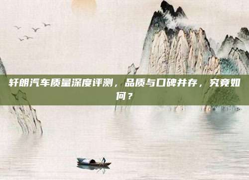 轩朗汽车质量深度评测,品质与口碑并存,究竟如何?