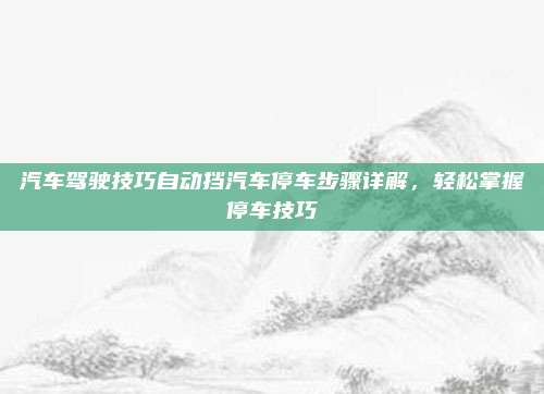 汽车驾驶技巧自动挡汽车停车步骤详解,轻松掌握停车技巧