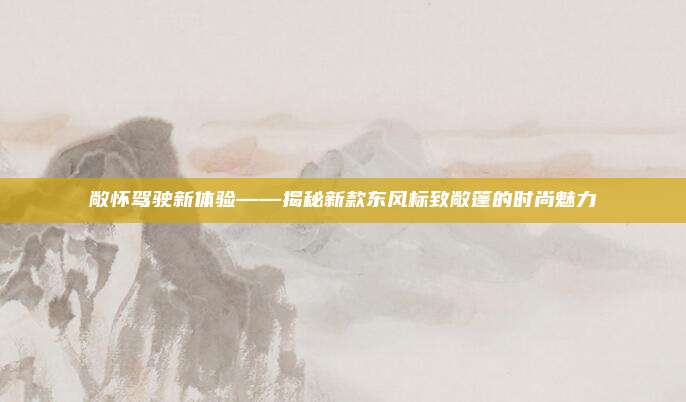 敞怀驾驶新体验——揭秘新款东风标致敞篷的时尚魅力