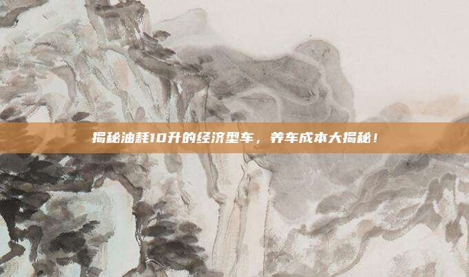 揭秘油耗10升的经济型车,养车成本大揭秘!