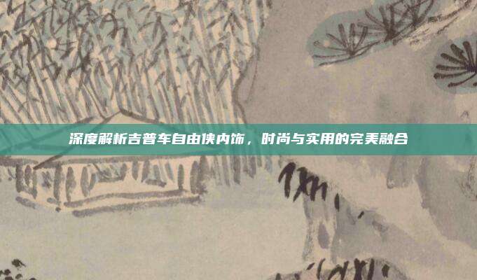 深度解析吉普车自由侠内饰,时尚与实用的完美融合