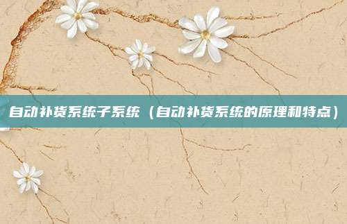自动补货系统子系统（自动补货系统的原理和特点）