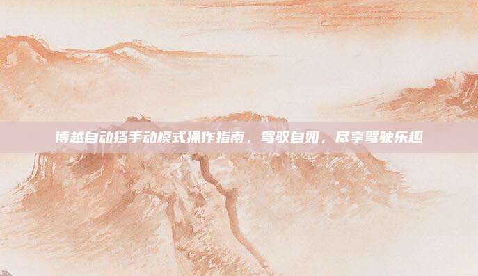 博越自动挡手动模式操作指南,驾驭自如,尽享驾驶乐趣