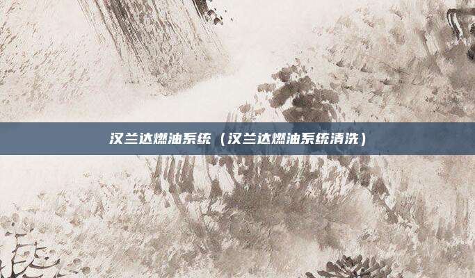 汉兰达燃油系统（汉兰达燃油系统清洗）