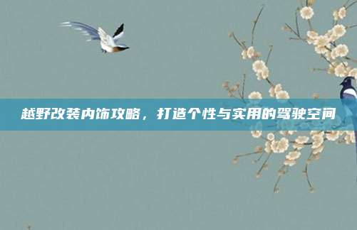 越野改装内饰攻略,打造个性与实用的驾驶空间
