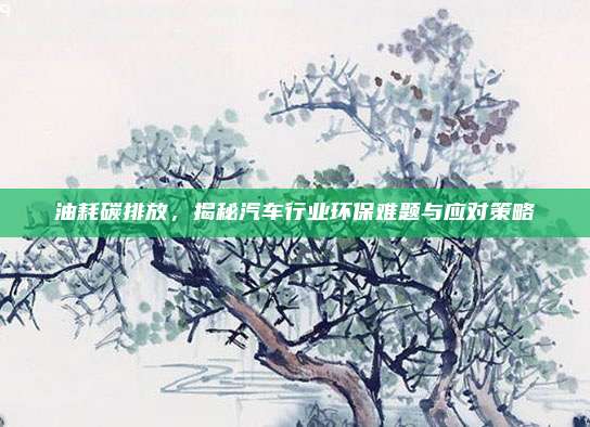 油耗碳排放,揭秘汽车行业环保难题与应对策略