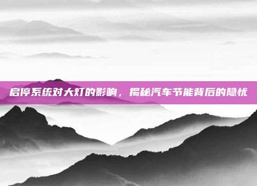 启停系统对大灯的影响,揭秘汽车节能背后的隐忧