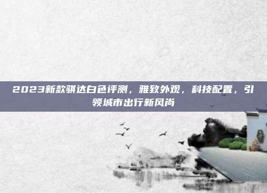 2023新款骐达白色评测,雅致外观,科技配置,引领城市出行新风尚