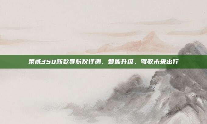 荣威350新款导航仪评测,智能升级,驾驭未来出行