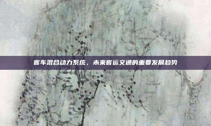 客车混合动力系统,未来客运交通的重要发展趋势