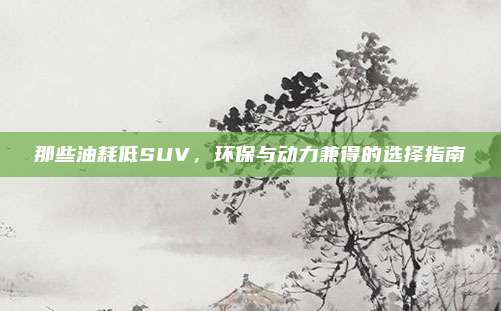 那些油耗低SUV,环保与动力兼得的选择指南