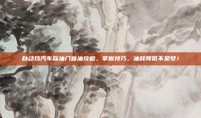 自动挡汽车踩油门省油攻略,掌握技巧,油耗降低不是梦!