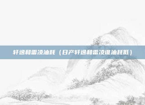 轩逸和雷凌油耗（日产轩逸和雷凌谁油耗低）