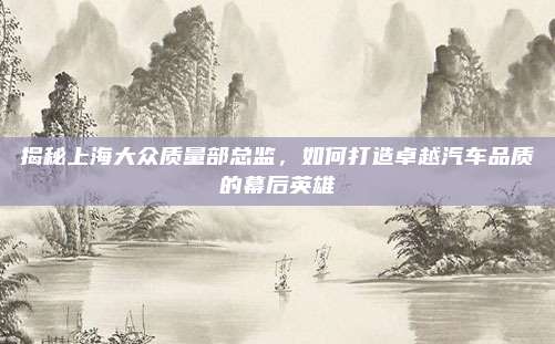 揭秘上海大众质量部总监,如何打造卓越汽车品质的幕后英雄