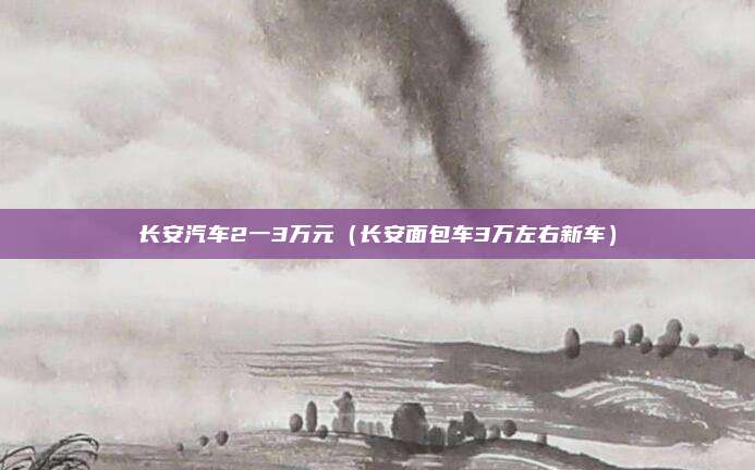 长安汽车2一3万元（长安面包车3万左右新车）