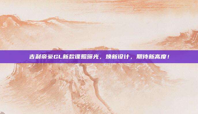 吉利帝豪GL新款谍照曝光,焕新设计,期待新高度!
