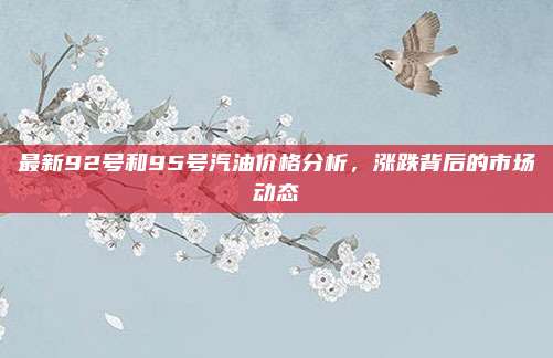 最新92号和95号汽油价格分析,涨跌背后的市场动态