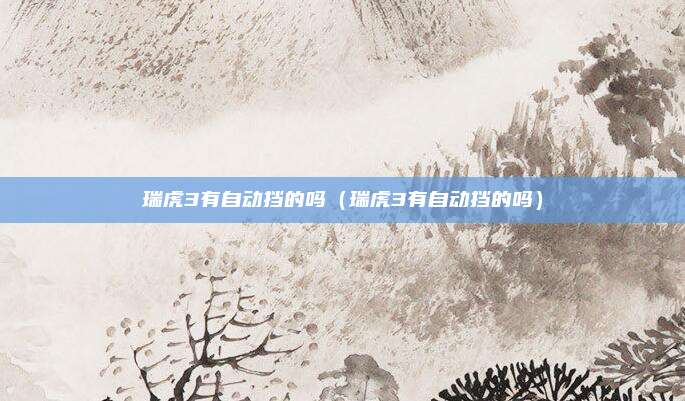 瑞虎3有自动挡的吗（瑞虎3有自动挡的吗）